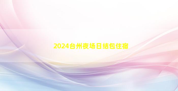 2024台州夜场日结包住宿